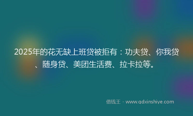 2025年的花无缺上班贷被拒有：功夫贷、你我贷、随身贷、美团生活费、拉卡拉等。