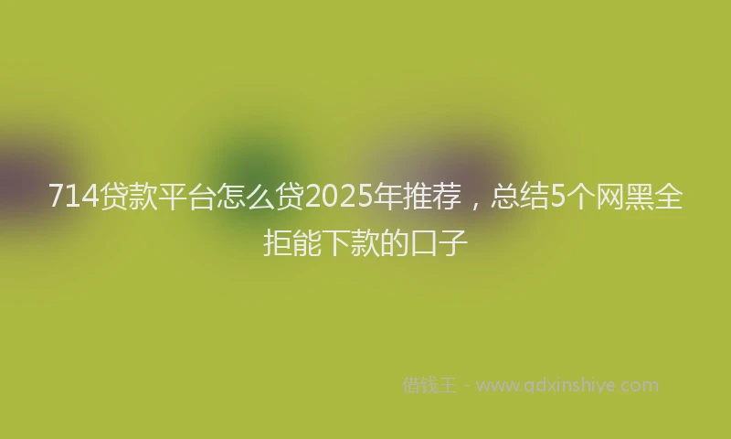 714贷款平台怎么贷2025年推荐，总结5个网黑全拒能下款的口子