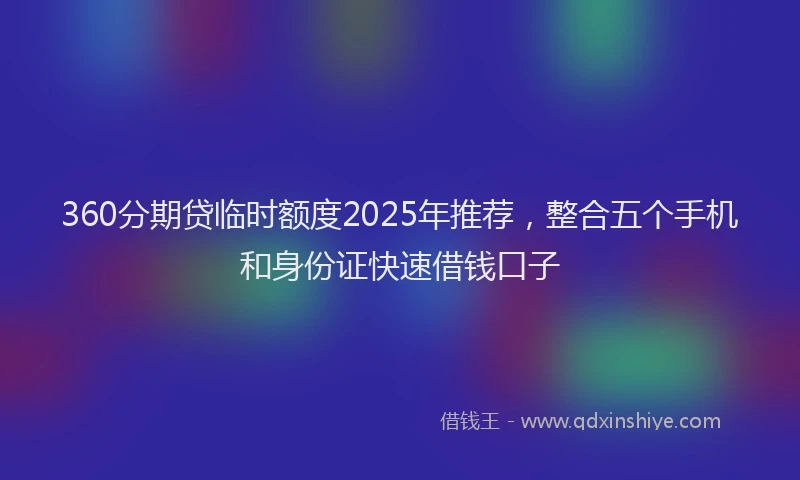 360分期贷临时额度2025年推荐，整合五个手机和身份证快速借钱口子