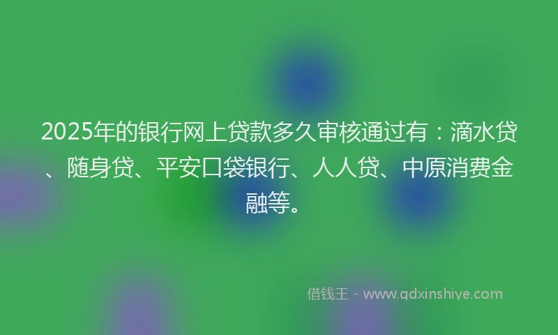 2025年的银行网上贷款多久审核通过有：滴水贷、随身贷、平安口袋银行、人人贷、中原消费金融等。