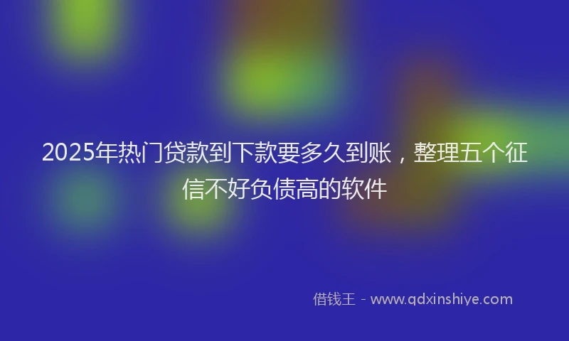 2025年热门贷款到下款要多久到账，整理五个征信不好负债高的软件