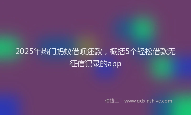 2025年热门蚂蚁借呗还款，概括5个轻松借款无征信记录的app