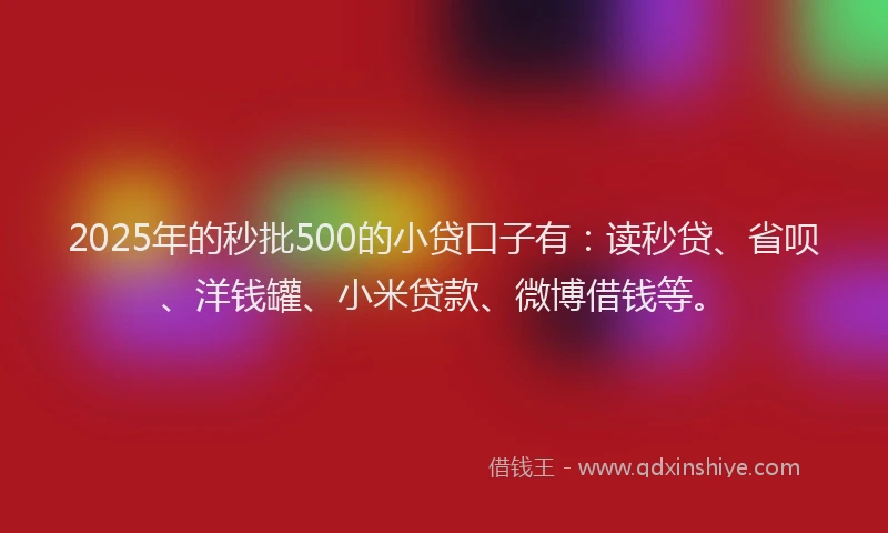 2025年的秒批500的小贷口子有：读秒贷、省呗、洋钱罐、小米贷款、微博借钱等。