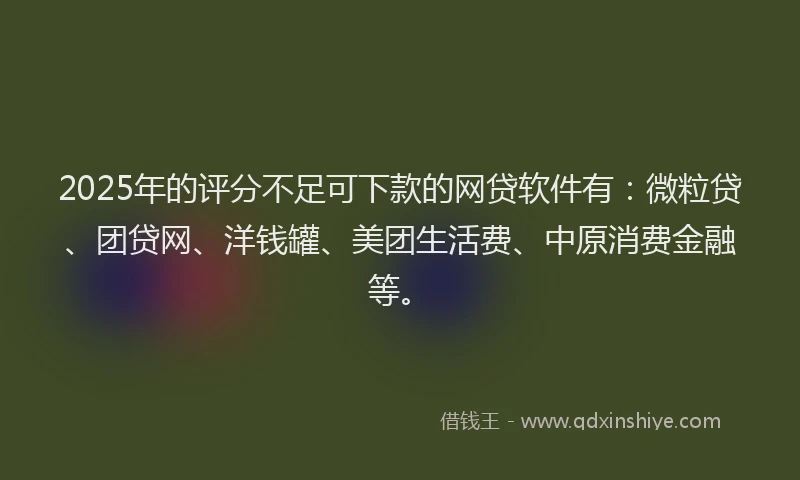 2025年的评分不足可下款的网贷软件有：微粒贷、团贷网、洋钱罐、美团生活费、中原消费金融等。