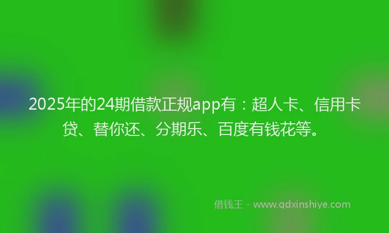 2025年的24期借款正规app有：超人卡、信用卡贷、替你还、分期乐、百度有钱花等。