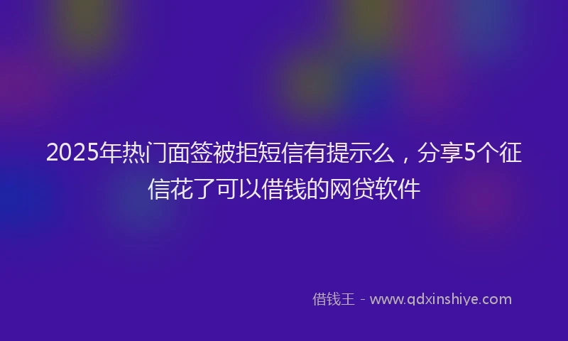 2025年热门面签被拒短信有提示么，分享5个征信花了可以借钱的网贷软件
