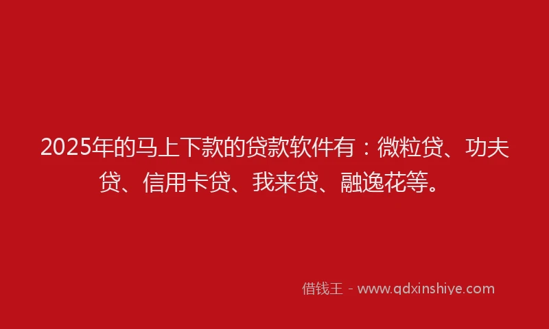 2025年的马上下款的贷款软件有：微粒贷、功夫贷、信用卡贷、我来贷、融逸花等。