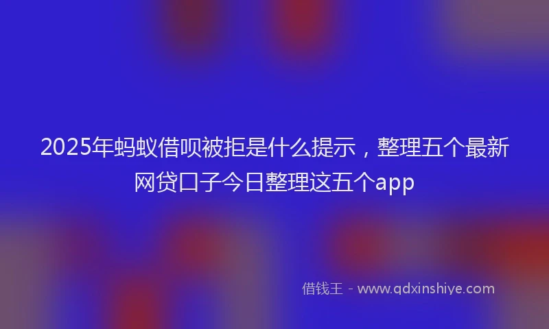 2025年蚂蚁借呗被拒是什么提示，整理五个最新网贷口子今日整理这五个app