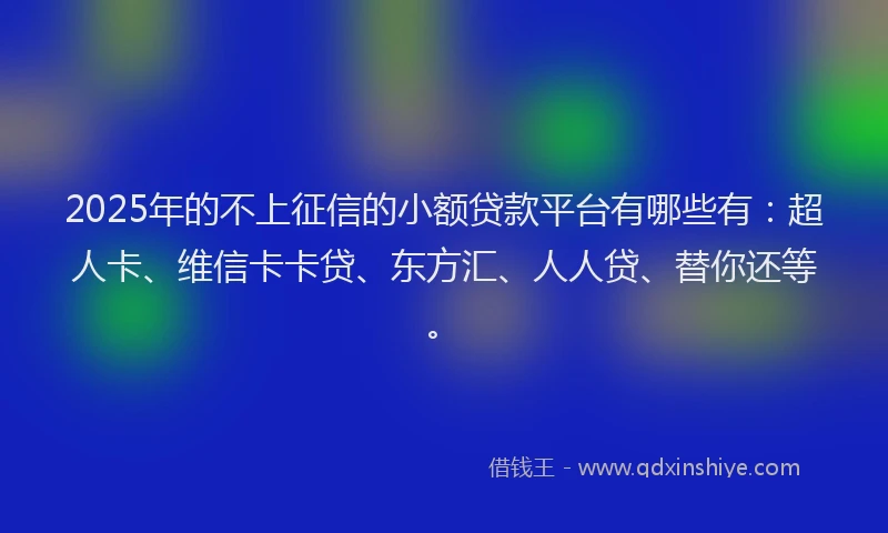 2025年的不上征信的小额贷款平台有哪些有：超人卡、维信卡卡贷、东方汇、人人贷、替你还等。
