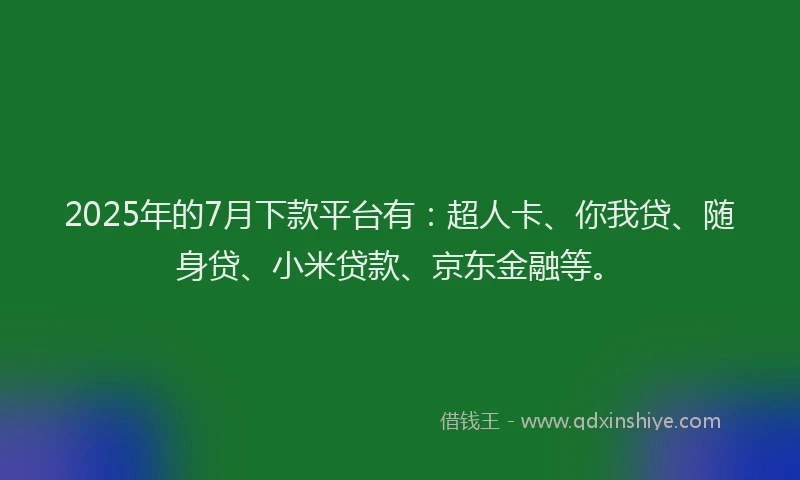 2025年的7月下款平台有：超人卡、你我贷、随身贷、小米贷款、京东金融等。