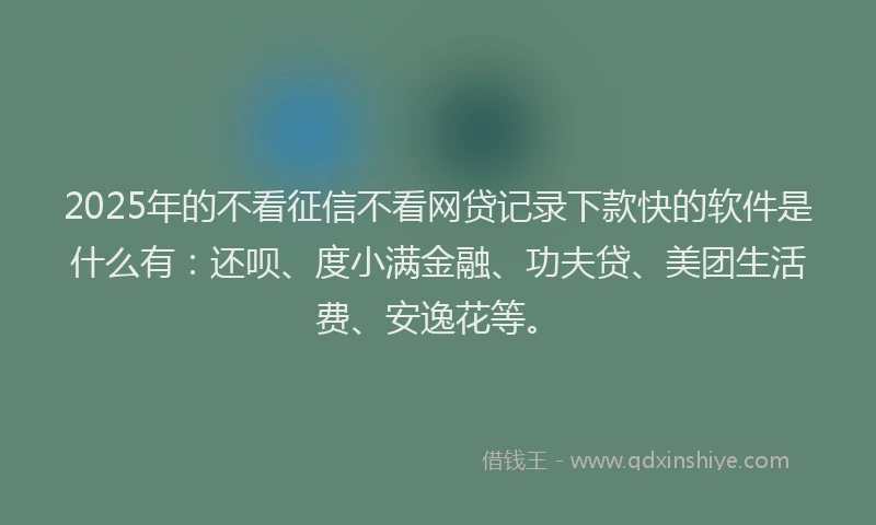 2025年的不看征信不看网贷记录下款快的软件是什么有：还呗、度小满金融、功夫贷、美团生活费、安逸花等。