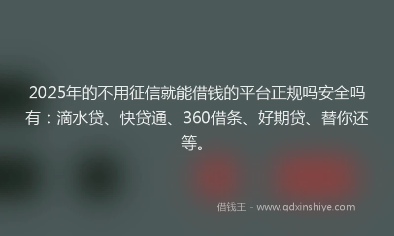 2025年的不用征信就能借钱的平台正规吗安全吗有：滴水贷、快贷通、360借条、好期贷、替你还等。