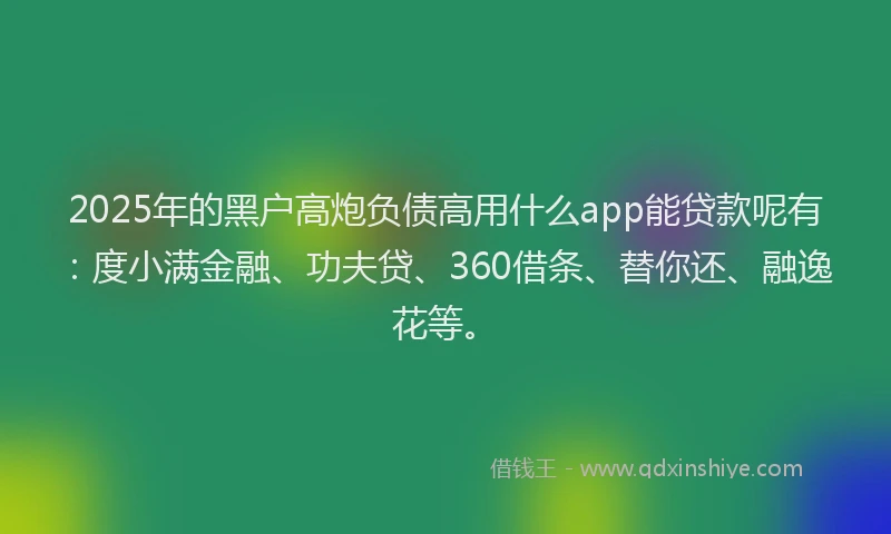2025年的黑户高炮负债高用什么app能贷款呢有：度小满金融、功夫贷、360借条、替你还、融逸花等。