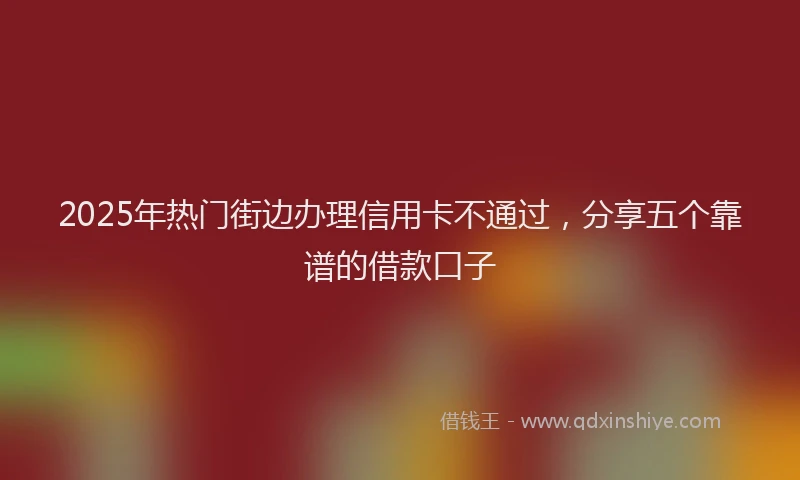 2025年热门街边办理信用卡不通过，分享五个靠谱的借款口子