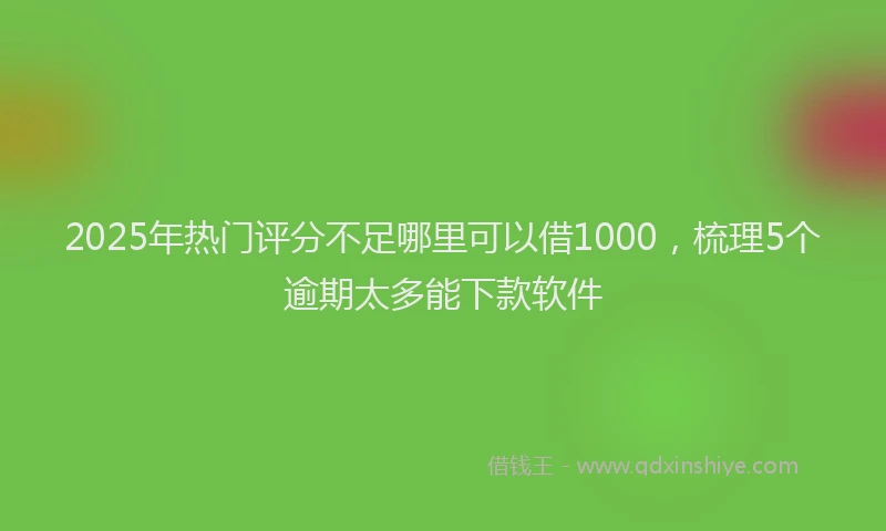 2025年热门评分不足哪里可以借1000，梳理5个逾期太多能下款软件
