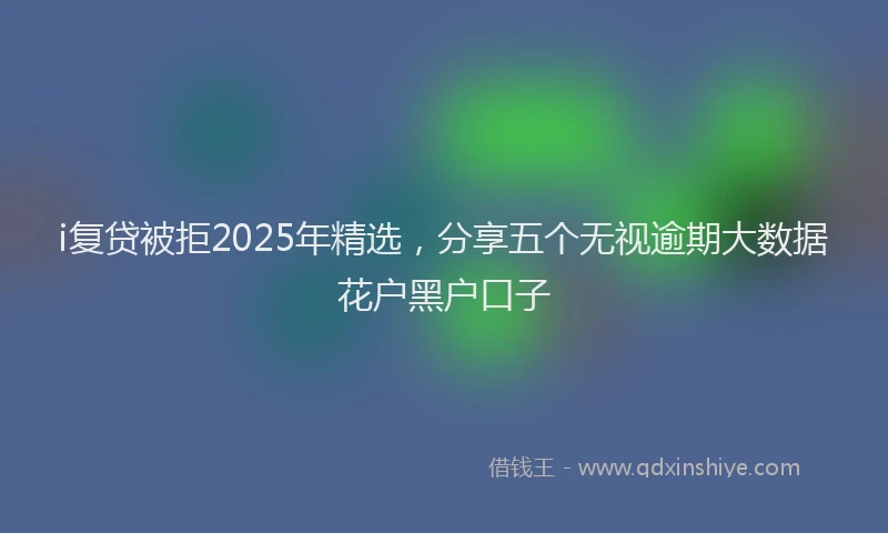 i复贷被拒2025年精选，分享五个无视逾期大数据花户黑户口子
