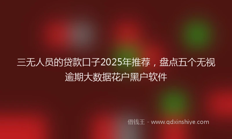 三无人员的贷款口子2025年推荐，盘点五个无视逾期大数据花户黑户软件