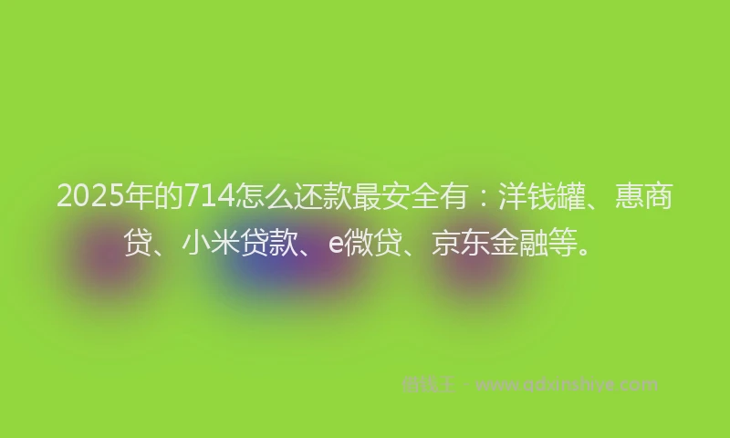 2025年的714怎么还款最安全有：洋钱罐、惠商贷、小米贷款、e微贷、京东金融等。
