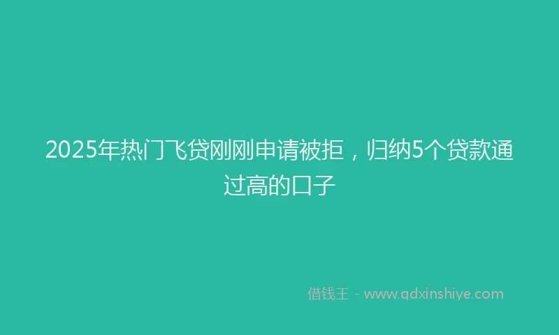 2025年热门飞贷刚刚申请被拒，归纳5个贷款通过高的口子