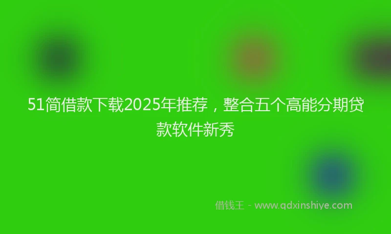 51简借款下载2025年推荐，整合五个高能分期贷款软件新秀