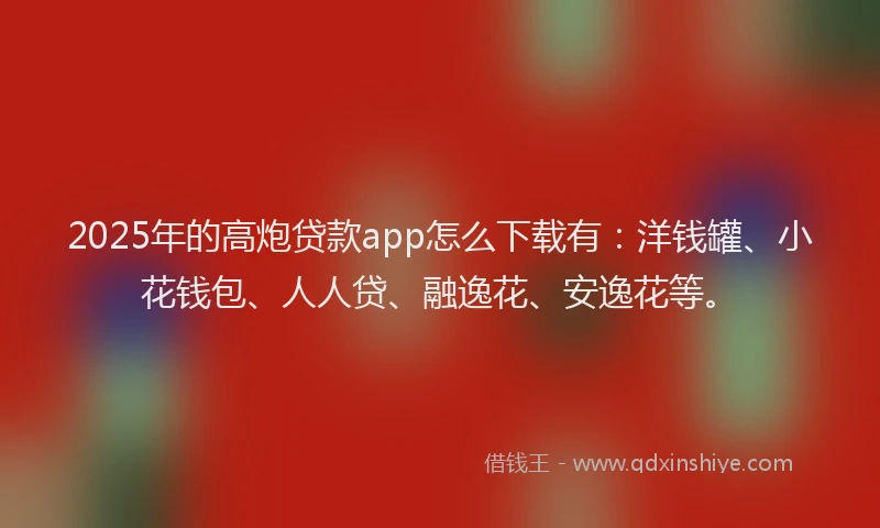 2025年的高炮贷款app怎么下载有：洋钱罐、小花钱包、人人贷、融逸花、安逸花等。
