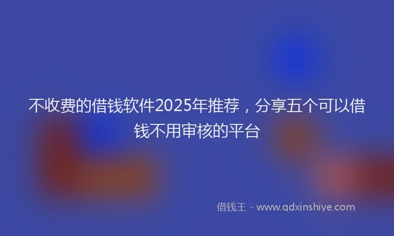 不收费的借钱软件2025年推荐，分享五个可以借钱不用审核的平台