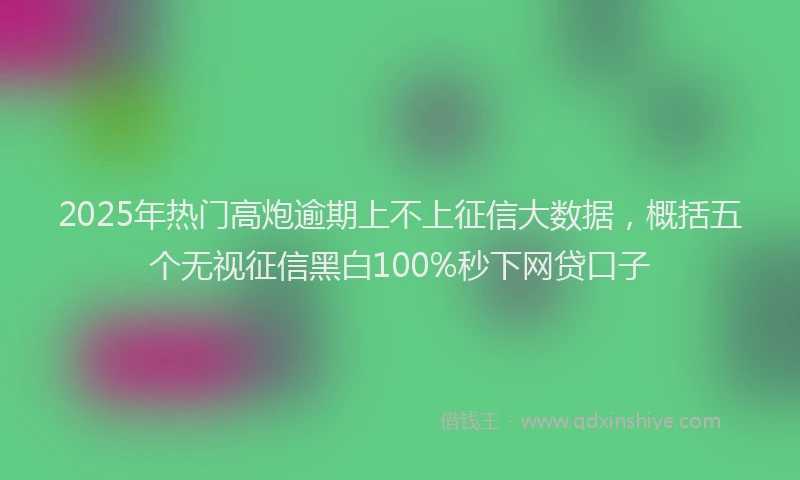 2025年热门高炮逾期上不上征信大数据，概括五个无视征信黑白100%秒下网贷口子