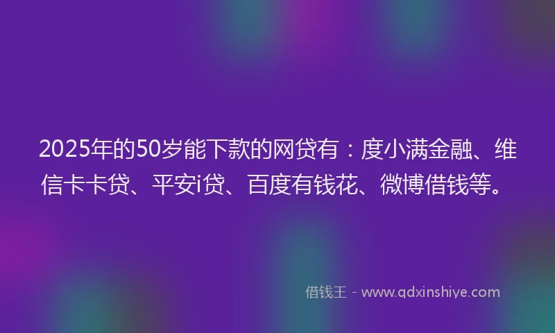 2025年的50岁能下款的网贷有：度小满金融、维信卡卡贷、平安i贷、百度有钱花、微博借钱等。