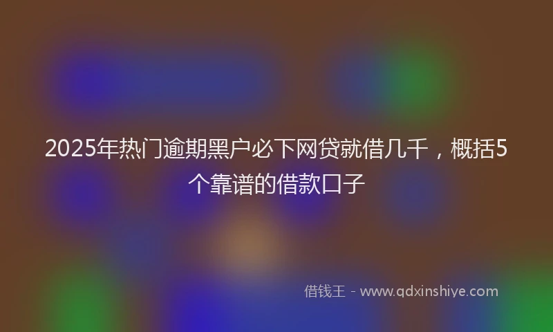 2025年热门逾期黑户必下网贷就借几千，概括5个靠谱的借款口子