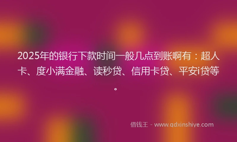 2025年的银行下款时间一般几点到账啊有：超人卡、度小满金融、读秒贷、信用卡贷、平安i贷等。