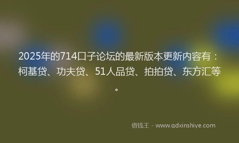 2025年的714口子论坛的最新版本更新内容有：柯基贷、功夫贷、51人品贷、拍拍贷、东方汇等。