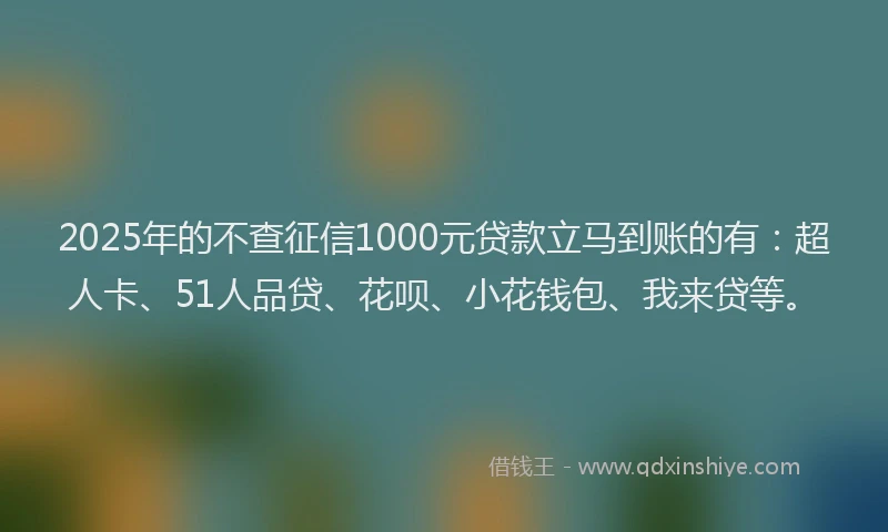 2025年的不查征信1000元贷款立马到账的有：超人卡、51人品贷、花呗、小花钱包、我来贷等。