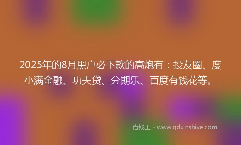 2025年的8月黑户必下款的高炮有：投友圈、度小满金融、功夫贷、分期乐、百度有钱花等。