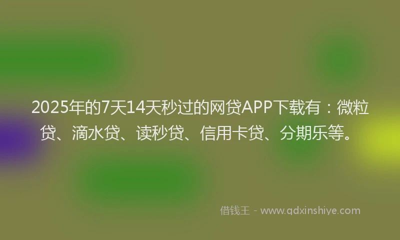 2025年的7天14天秒过的网贷APP下载有：微粒贷、滴水贷、读秒贷、信用卡贷、分期乐等。
