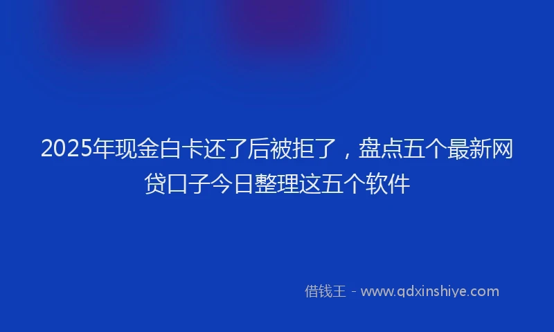 2025年现金白卡还了后被拒了，盘点五个最新网贷口子今日整理这五个软件