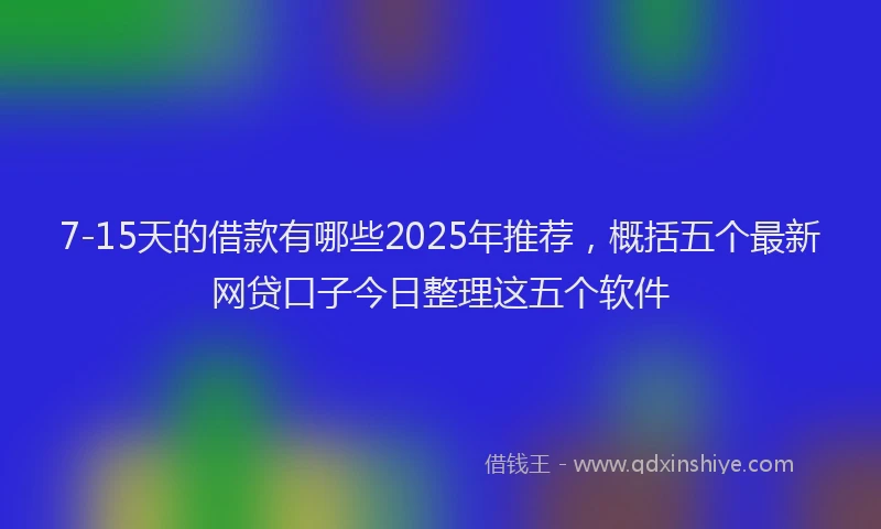 7-15天的借款有哪些2025年推荐，概括五个最新网贷口子今日整理这五个软件