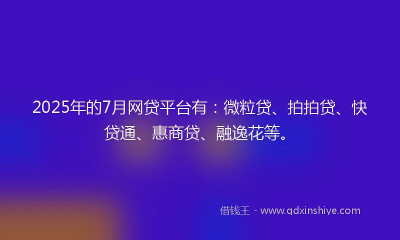 2025年的7月网贷平台有：微粒贷、拍拍贷、快贷通、惠商贷、融逸花等。