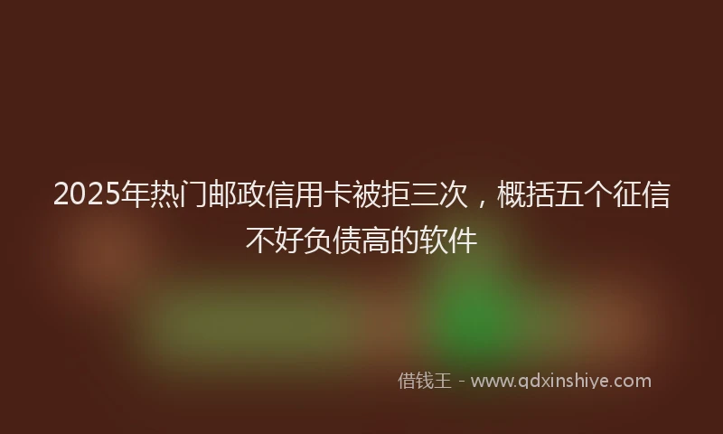 2025年热门邮政信用卡被拒三次，概括五个征信不好负债高的软件
