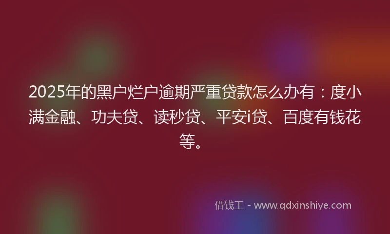 2025年的黑户烂户逾期严重贷款怎么办有：度小满金融、功夫贷、读秒贷、平安i贷、百度有钱花等。