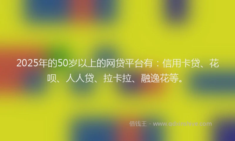 2025年的50岁以上的网贷平台有：信用卡贷、花呗、人人贷、拉卡拉、融逸花等。