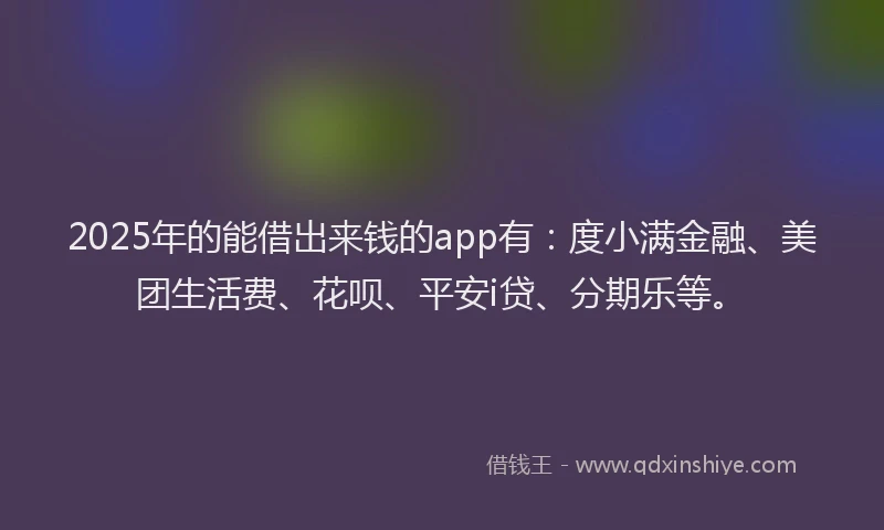 2025年的能借出来钱的app有：度小满金融、美团生活费、花呗、平安i贷、分期乐等。