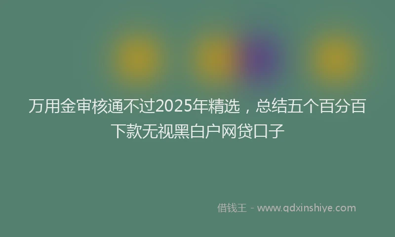 万用金审核通不过2025年精选，总结五个百分百下款无视黑白户网贷口子
