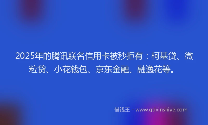 2025年的腾讯联名信用卡被秒拒有：柯基贷、微粒贷、小花钱包、京东金融、融逸花等。