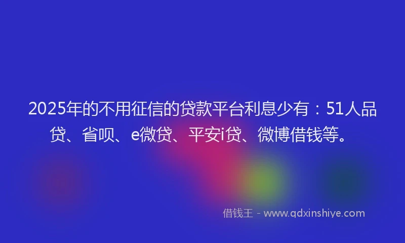 2025年的不用征信的贷款平台利息少有：51人品贷、省呗、e微贷、平安i贷、微博借钱等。