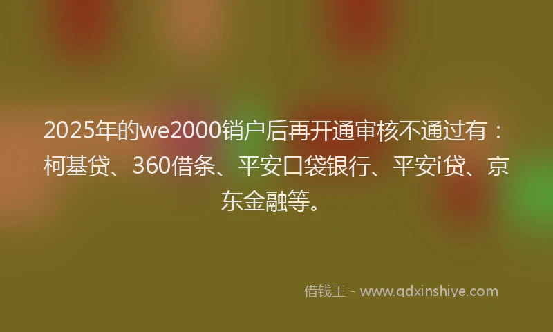 2025年的we2000销户后再开通审核不通过有：柯基贷、360借条、平安口袋银行、平安i贷、京东金融等。
