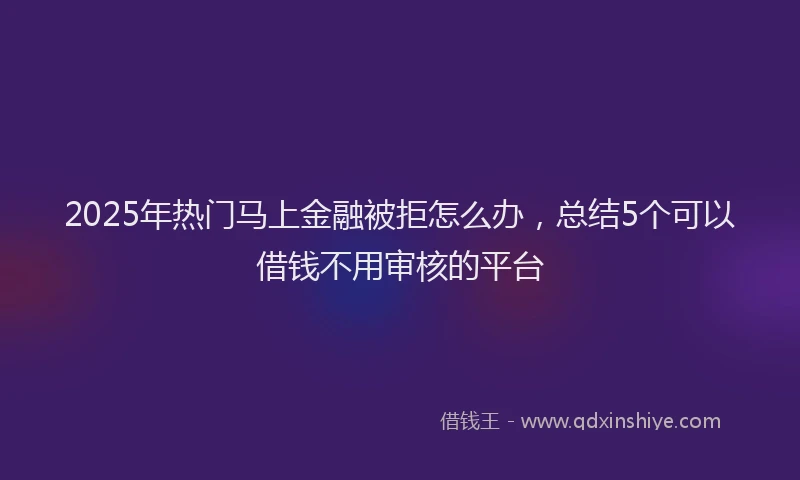 2025年热门马上金融被拒怎么办，总结5个可以借钱不用审核的平台