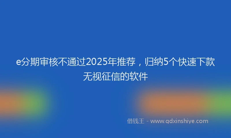 e分期审核不通过2025年推荐，归纳5个快速下款无视征信的软件