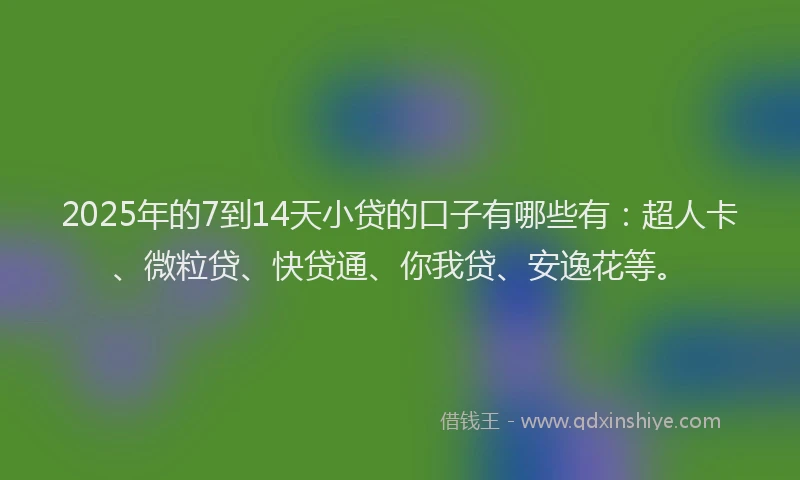 2025年的7到14天小贷的口子有哪些有：超人卡、微粒贷、快贷通、你我贷、安逸花等。