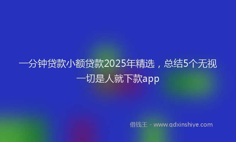 一分钟贷款小额贷款2025年精选，总结5个无视一切是人就下款app