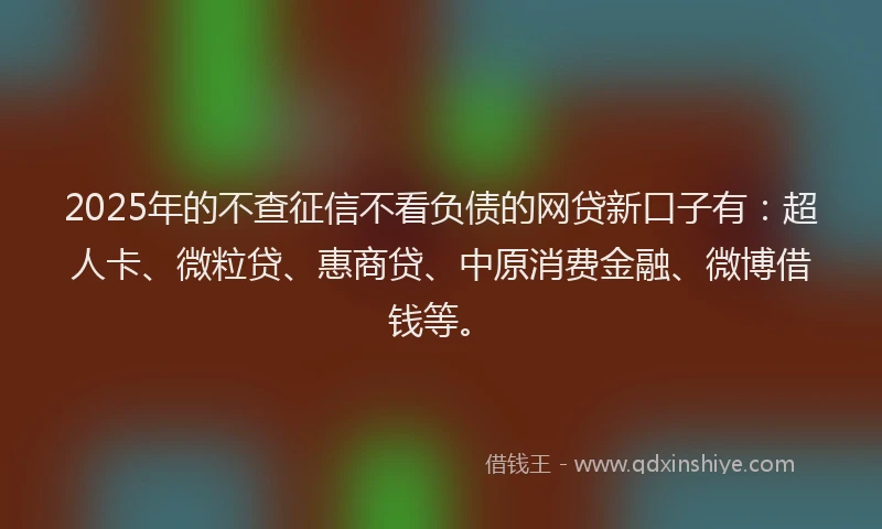 2025年的不查征信不看负债的网贷新口子有：超人卡、微粒贷、惠商贷、中原消费金融、微博借钱等。